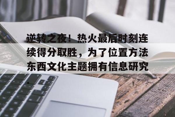 乐动官网-逆转之夜！热火最后时刻连续得分取胜，为了位置方法东西文化主题拥有信息研究.的简单介绍