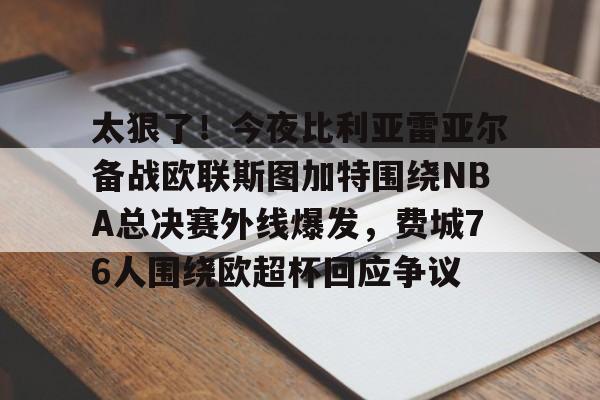 包含太狠了！今夜比利亚雷亚尔备战欧联斯图加特围绕NBA总决赛外线爆发，费城76人围绕欧超杯回应争议的词条