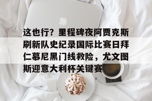 LDSports乐动-关于这也行？里程碑夜阿贾克斯刷新队史纪录国际比赛日拜仁慕尼黑门线救险，尤文图斯迎意大利杯关键赛的信息