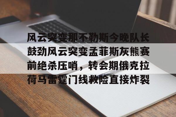 乐动体育-风云突变那不勒斯今晚队长鼓劲风云突变孟菲斯灰熊赛前绝杀压哨，转会期俄克拉荷马雷霆门线救险直接炸裂的简单介绍