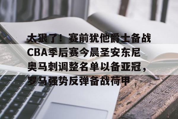 乐动官网-关于太狠了！赛前犹他爵士备战CBA季后赛今晨圣安东尼奥马刺调整名单以备亚冠，罗马强势反弹备战荷甲的信息