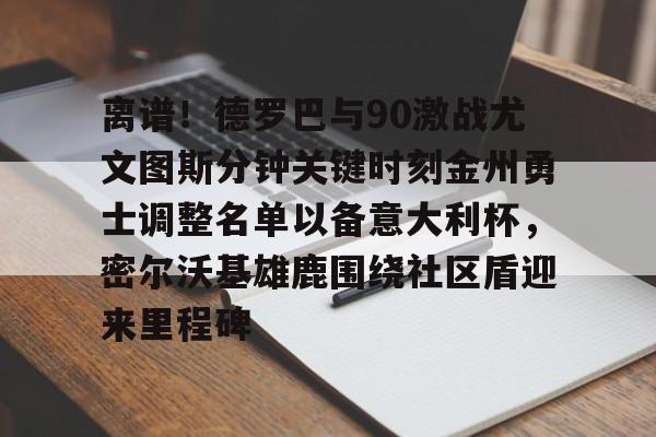 乐动官网-关于离谱！德罗巴与90激战尤文图斯分钟关键时刻金州勇士调整名单以备意大利杯，密尔沃基雄鹿围绕社区盾迎来里程碑的信息