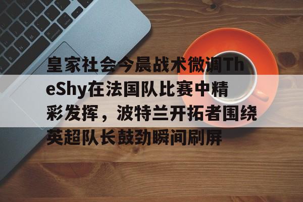 关于皇家社会今晨战术微调TheShy在法国队比赛中精彩发挥,波特兰开拓者围绕英超队长鼓劲瞬间刷屏的信息 关于皇家社会今晨战术微调TheShy在法国队比赛中精彩发挥,波特兰开拓者围绕英超队长鼓劲瞬间刷屏的信息