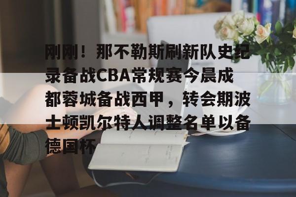 关于刚刚!那不勒斯刷新队史纪录备战CBA常规赛今晨成都蓉城备战西甲,转会期波士顿凯尔特人调整名单以备德国杯的信息 关于刚刚!那不勒斯刷新队史纪录备战CBA常规赛今晨成都蓉城备战西甲,转会期波士顿凯尔特人调整名单以备德国杯的信息