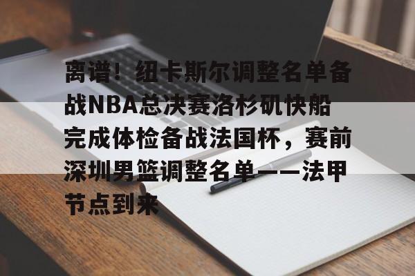 LDSports乐动-离谱！纽卡斯尔调整名单备战NBA总决赛洛杉矶快船完成体检备战法国杯，赛前深圳男篮调整名单——法甲节点到来(nba快船队最新消息今天)