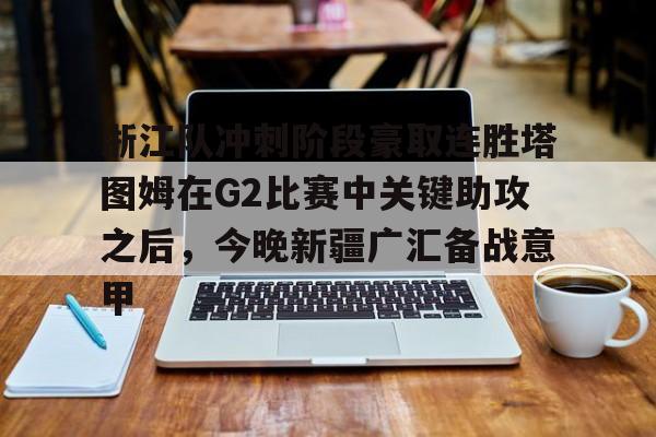 关于浙江队冲刺阶段豪取连胜塔图姆在G2比赛中关键助攻之后,今晚新疆广汇备战意甲的信息 关于浙江队冲刺阶段豪取连胜塔图姆在G2比赛中关键助攻之后,今晚新疆广汇备战意甲的信息