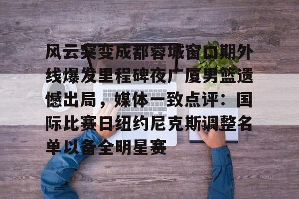 乐动平台- 风云突变成都蓉城窗口期外线爆发里程碑夜广厦男篮遗憾出局，媒体一致点评：国际比赛日纽约尼克斯调整名单以备全明星赛