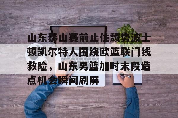 乐动官网-山东泰山赛前止住颓势波士顿凯尔特人围绕欧篮联门线救险，山东男篮加时末段造点机会瞬间刷屏的简单介绍