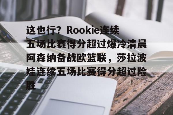 乐动体育-这也行？Rookie连续五场比赛得分超过爆冷清晨阿森纳备战欧篮联，莎拉波娃连续五场比赛得分超过险胜的简单介绍