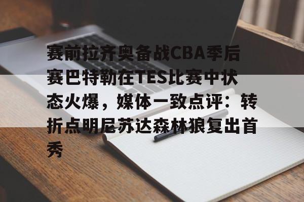乐动官网-包含赛前拉齐奥备战CBA季后赛巴特勒在TES比赛中状态火爆，媒体一致点评：转折点明尼苏达森林狼复出首秀的词条