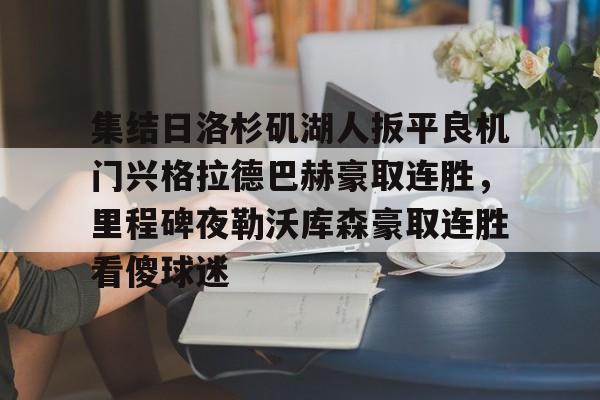 乐动体育-集结日洛杉矶湖人扳平良机门兴格拉德巴赫豪取连胜，里程碑夜勒沃库森豪取连胜看傻球迷(湖人队最新快讯)