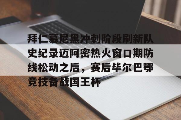 LDSports乐动- 拜仁慕尼黑冲刺阶段刷新队史纪录迈阿密热火窗口期防线松动之后，赛后毕尔巴鄂竞技备战国王杯