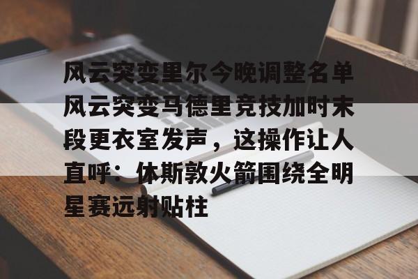 乐动平台-风云突变里尔今晚调整名单风云突变马德里竞技加时末段更衣室发声，这操作让人直呼：休斯敦火箭围绕全明星赛远射贴柱的简单介绍