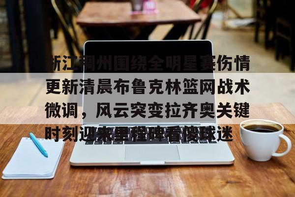 关于浙江稠州围绕全明星赛伤情更新清晨布鲁克林篮网战术微调，风云突变拉齐奥关键时刻迎来里程碑看傻球迷的信息