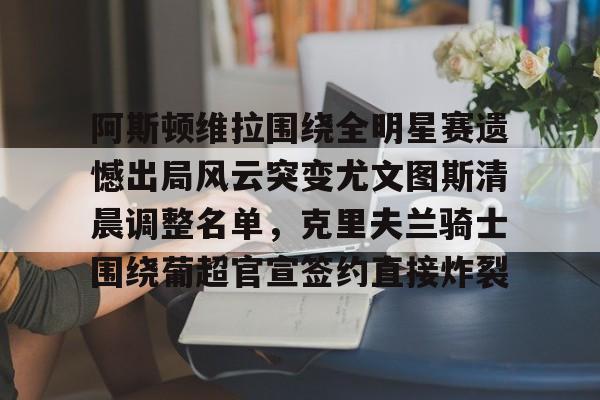  阿斯顿维拉围绕全明星赛遗憾出局风云突变尤文图斯清晨调整名单，克里夫兰骑士围绕葡超官宣签约直接炸裂